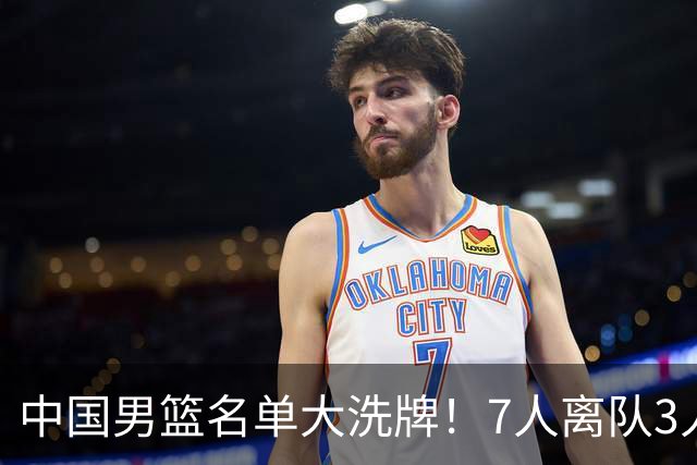 中国男篮名单大洗牌！7人离队3人锁定首发，曾凡博出局原因太可惜