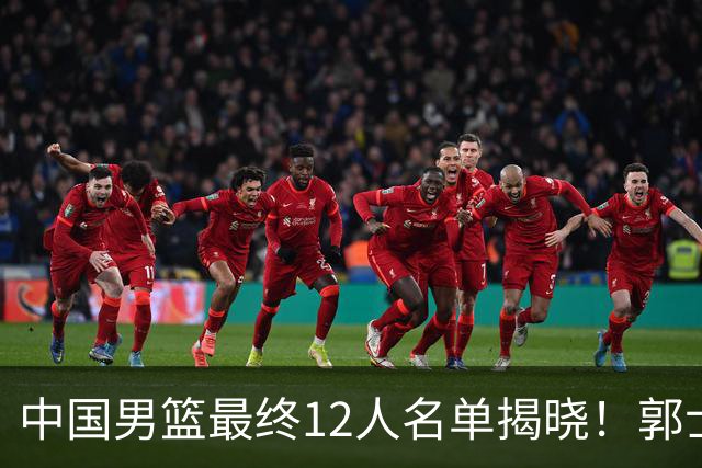 中国男篮最终12人名单揭晓！郭士强启用五锋战术，两名球员遗憾落选
