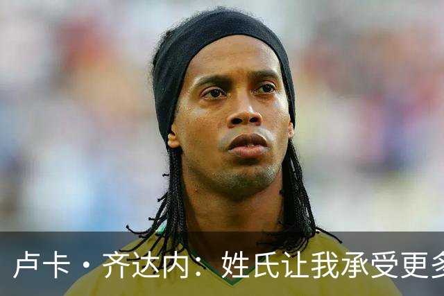 卢卡·齐达内：姓氏让我承受更多关注审视，世界杯将是我生涯关键