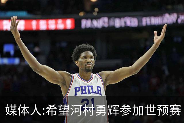 媒体人:希望河村勇辉参加世预赛 中国男篮必定戳破日本这个纸老虎