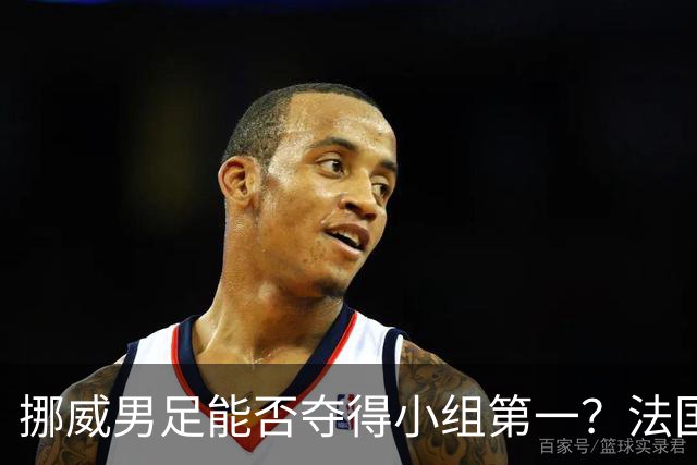 挪威男足能否夺得小组第一？法国男足在淘汰赛的专注度如何？