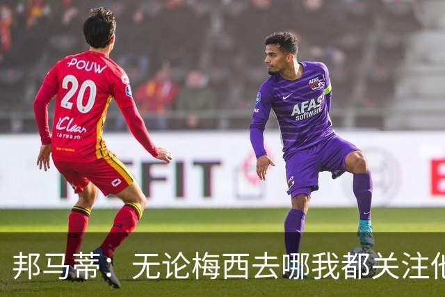 邦马蒂：无论梅西去哪我都关注他 亚马尔一上场西班牙就不一样了