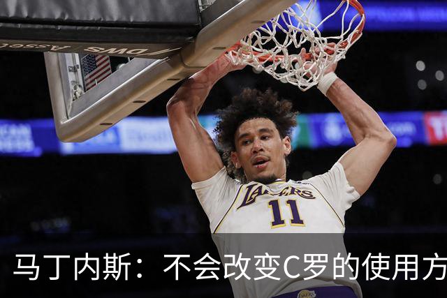 马丁内斯：不会改变C罗的使用方式，需要进球就要让他留在场上